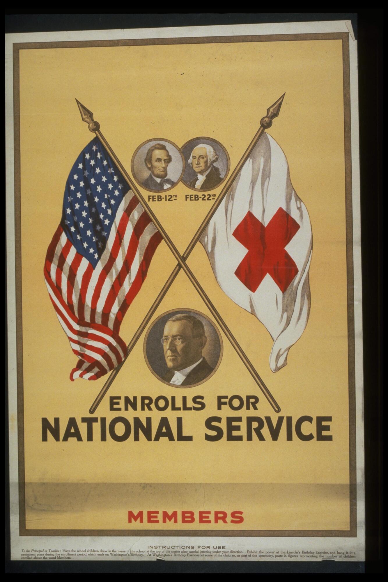 Text: Enrolls for National Service - Members - Instructions For Use - To the Principal or Teacher: Have the school children draw in the name of the school at the top of the poster after careful lettering under your direction. Exhibit the poster at the Lincoln&#39;s Birthday Exercise, and hang it in a prominent place during the enrollment period which ends on Washington&#39;s Birthday. At Washington&#39;s Birthday Exercise let some of the children, as part of the ceremony, paste in figures representing the number of children enrolled above the word Members.
